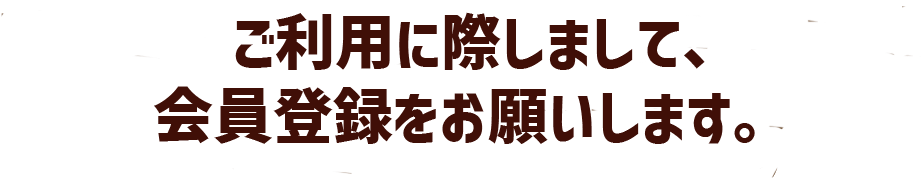 ご利用に際しまして、会員登録をお願いします。